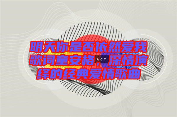 明天你是否依然愛我歌詞童安格，深情演繹的經(jīng)典愛情歌曲