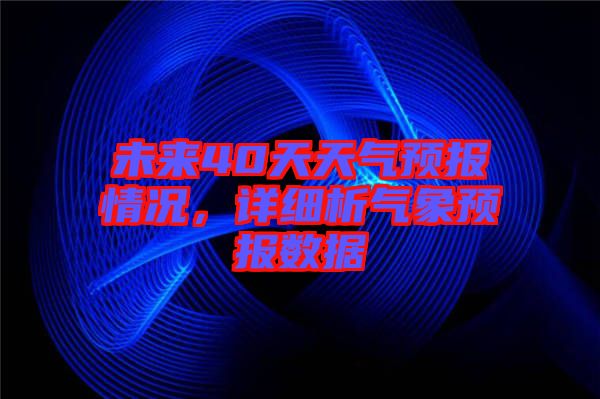 未來40天天氣預報情況，詳細析氣象預報數(shù)據(jù)
