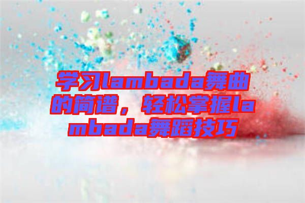 學(xué)習(xí)lambada舞曲的簡(jiǎn)譜，輕松掌握lambada舞蹈技巧