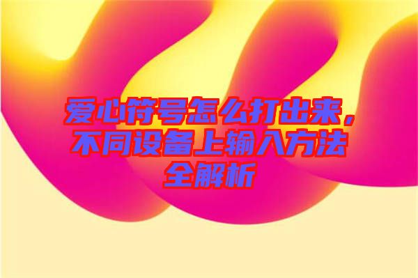 愛心符號怎么打出來，不同設備上輸入方法全解析