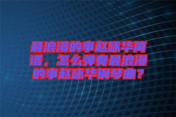 最浪漫的事趙詠華簡(jiǎn)譜，怎么彈奏最浪漫的事趙詠華鋼琴曲？