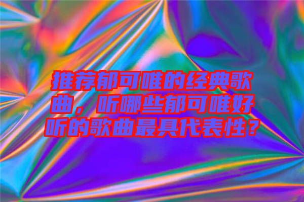 推薦郁可唯的經(jīng)典歌曲，聽哪些郁可唯好聽的歌曲最具代表性？