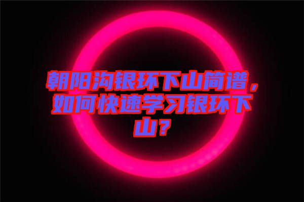 朝陽(yáng)溝銀環(huán)下山簡(jiǎn)譜，如何快速學(xué)習(xí)銀環(huán)下山？