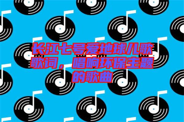 長江七號(hào)愛地球兒歌歌詞，唱響環(huán)保主題的歌曲
