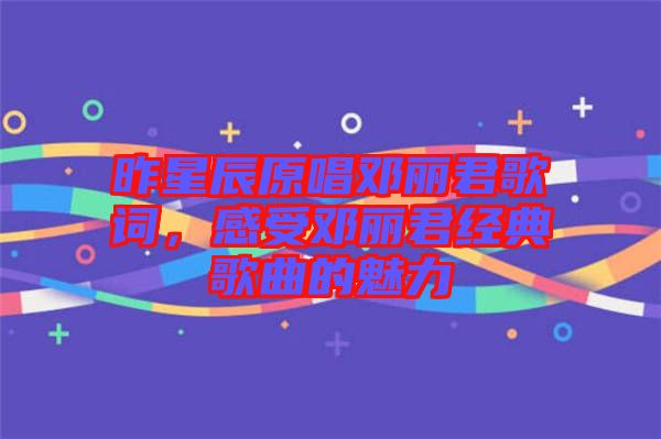 昨星辰原唱鄧麗君歌詞，感受鄧麗君經(jīng)典歌曲的魅力