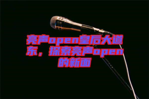 亮聲open皇后大道東，探索亮聲open的新面