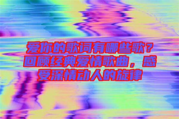 愛你的歌詞有哪些歌？回顧經(jīng)典愛情歌曲，感受深情動人的旋律