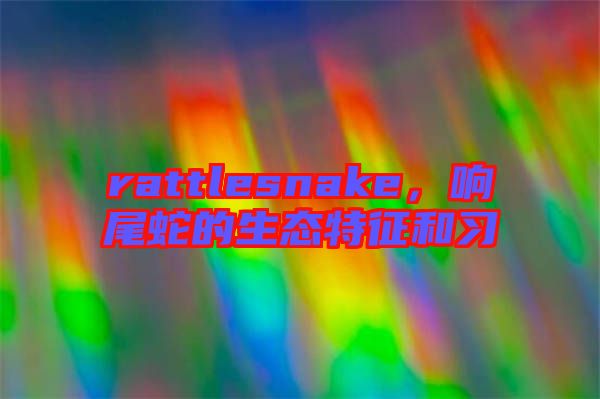 rattlesnake，響尾蛇的生態(tài)特征和習(xí)
