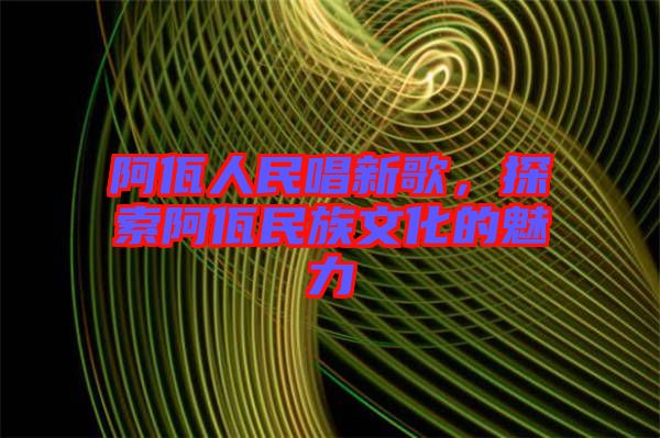 阿佤人民唱新歌，探索阿佤民族文化的魅力