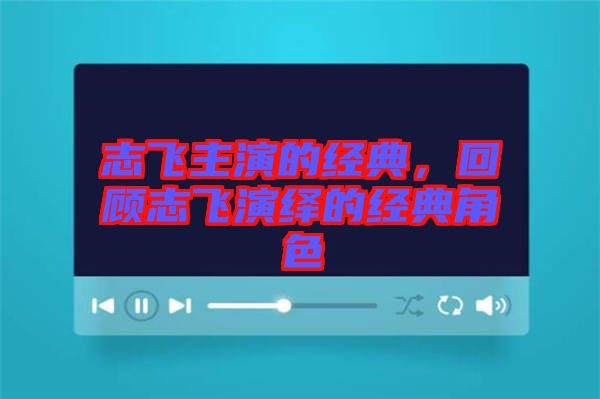 志飛主演的經(jīng)典，回顧志飛演繹的經(jīng)典角色