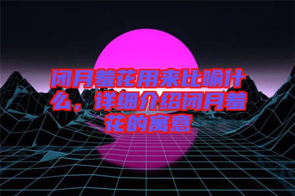 閉月羞花用來(lái)比喻什么，詳細(xì)介紹閉月羞花的寓意
