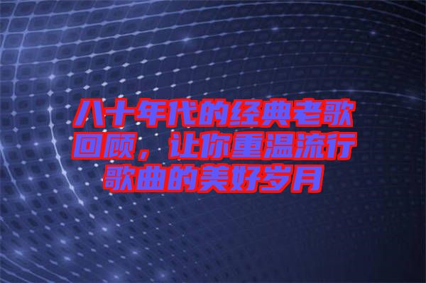 八十年代的經(jīng)典老歌回顧，讓你重溫流行歌曲的美好歲月