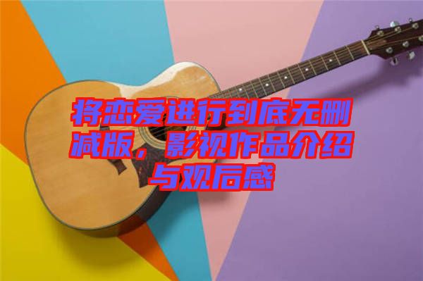 將戀愛進行到底無刪減版，影視作品介紹與觀后感