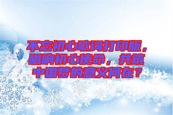 不忘初心歌詞打印版，唱響初心使命，共筑中國夢的意義何在？