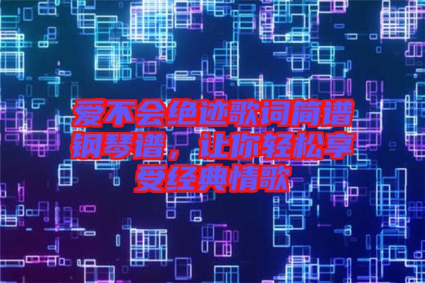 愛不會(huì)絕跡歌詞簡(jiǎn)譜鋼琴譜，讓你輕松享受經(jīng)典情歌