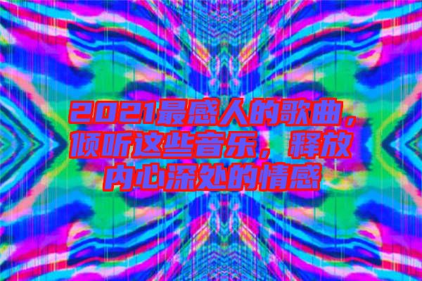 2021最感人的歌曲，傾聽(tīng)這些音樂(lè)，釋放內(nèi)心深處的情感