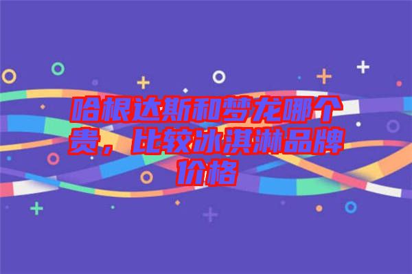 哈根達斯和夢龍哪個貴，比較冰淇淋品牌價格