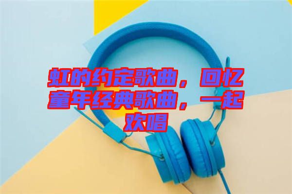 虹的約定歌曲，回憶童年經(jīng)典歌曲，一起歡唱