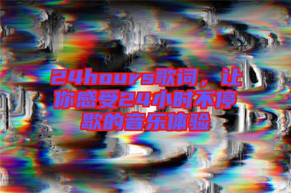 24hours歌詞，讓你感受24小時(shí)不停歇的音樂體驗(yàn)