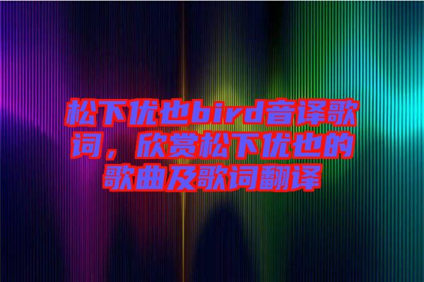 松下優(yōu)也bird音譯歌詞，欣賞松下優(yōu)也的歌曲及歌詞翻譯