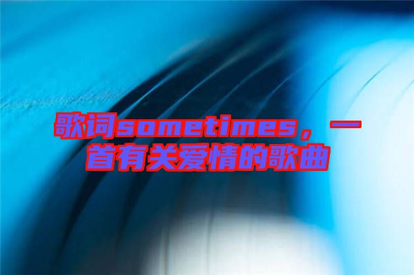 歌詞sometimes，一首有關(guān)愛(ài)情的歌曲