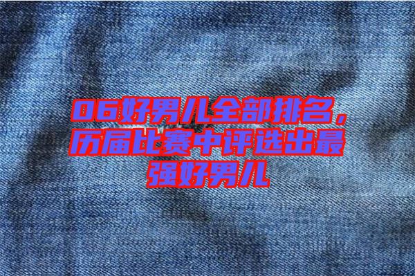 06好男兒全部排名，歷屆比賽中評(píng)選出最強(qiáng)好男兒