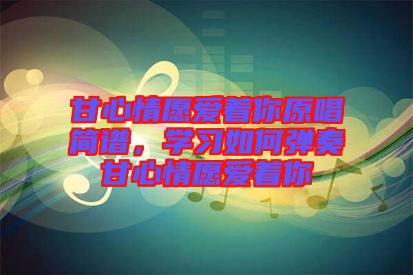 甘心情愿愛著你原唱簡譜，學(xué)習(xí)如何彈奏甘心情愿愛著你