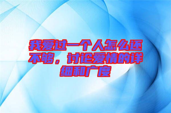 我愛過一個人怎么還不夠，討論愛情的詳細(xì)和廣度