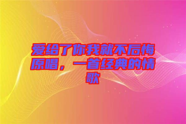 愛給了你我就不后悔原唱，一首經(jīng)典的情歌