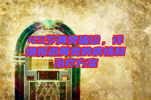 45歲黃奕確診，詳細(xì)報(bào)道黃奕的病情和治療方案