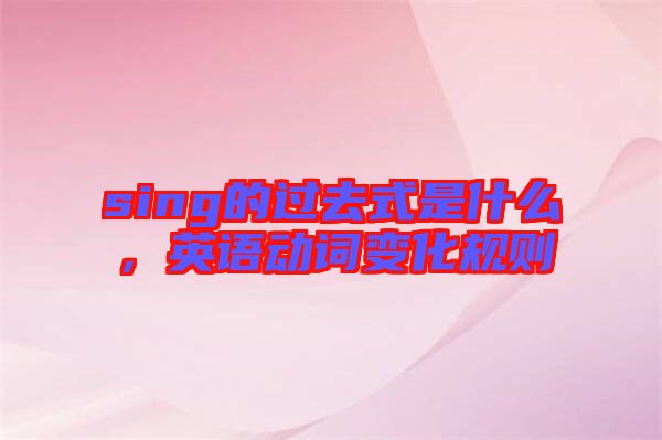 sing的過去式是什么，英語動詞變化規(guī)則