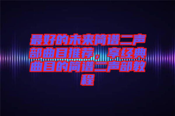最好的未來(lái)簡(jiǎn)譜二聲部曲目推薦，享經(jīng)典曲目的簡(jiǎn)譜二聲部教程
