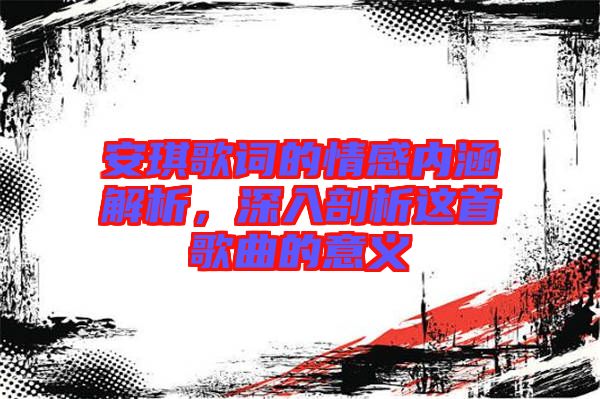 安琪歌詞的情感內涵解析，深入剖析這首歌曲的意義