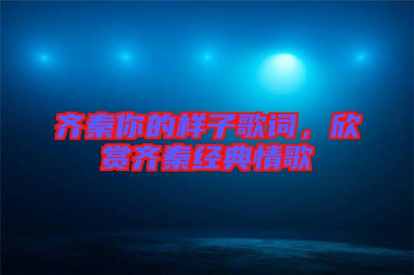 齊秦你的樣子歌詞，欣賞齊秦經(jīng)典情歌