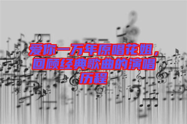 愛(ài)你一萬(wàn)年原唱花姐，回顧經(jīng)典歌曲的演唱?dú)v程