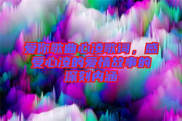 愛你歌曲心凌歌詞，感受心凌的愛情故事的深刻內(nèi)涵