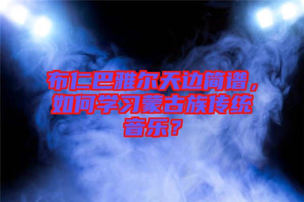 布仁巴雅爾天邊簡譜，如何學(xué)習(xí)蒙古族傳統(tǒng)音樂？