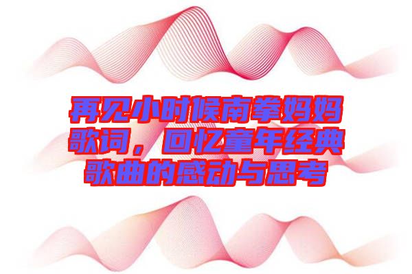 再見小時(shí)候南拳媽媽歌詞，回憶童年經(jīng)典歌曲的感動(dòng)與思考