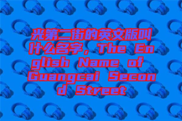 光第二街的英文版叫什么名字，The English Name of Guangcai Second Street