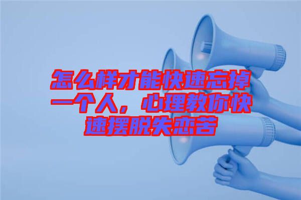 怎么樣才能快速忘掉一個(gè)人，心理教你快速擺脫失戀苦