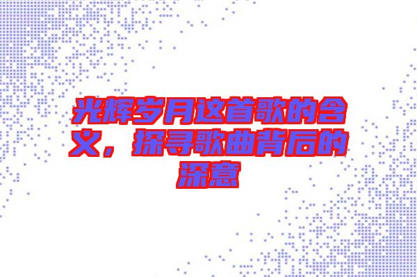 光輝歲月這首歌的含義，探尋歌曲背后的深意
