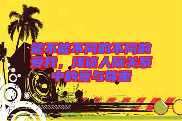 能不能不同的不同的愛我，淺談人際關系中的愛與尊重