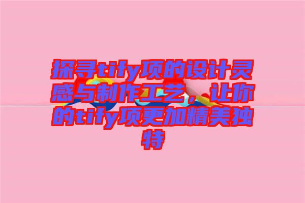 探尋tify項的設(shè)計靈感與制作工藝，讓你的tify項更加精美獨(dú)特