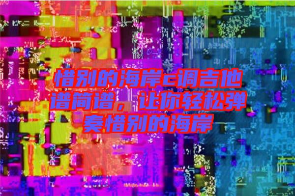 惜別的海岸c調(diào)吉他譜簡譜，讓你輕松彈奏惜別的海岸