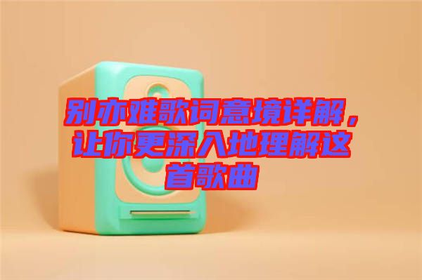 別亦難歌詞意境詳解，讓你更深入地理解這首歌曲