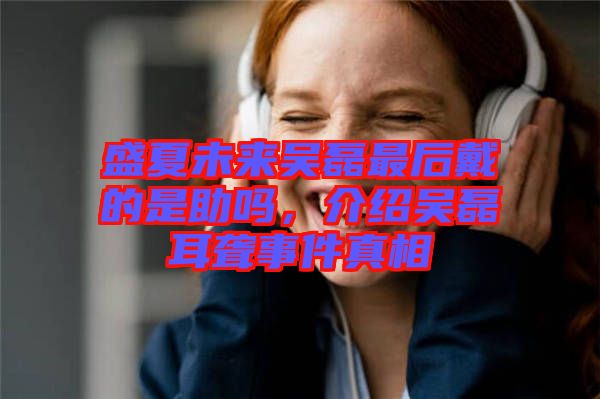 盛夏未來吳磊最后戴的是助嗎，介紹吳磊耳聾事件真相
