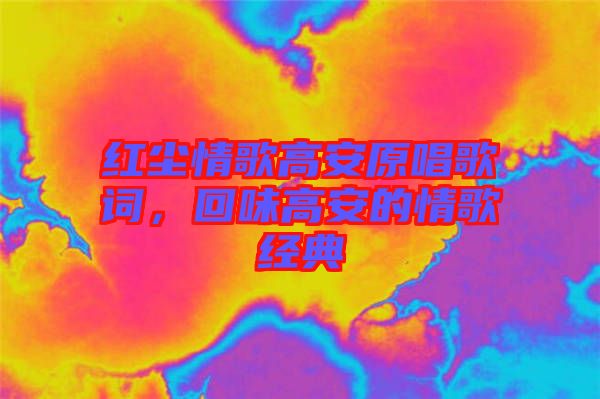 紅塵情歌高安原唱歌詞，回味高安的情歌經典