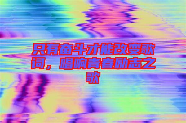 只有奮斗才能改變歌詞，唱響青春勵(lì)志之歌