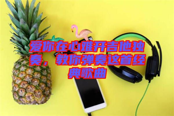 愛你在心難開吉他獨(dú)奏，教你彈奏這首經(jīng)典歌曲