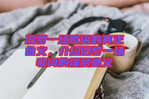 舊夢一場歌詞的真正含義，介紹舊夢一場歌詞的深層意義